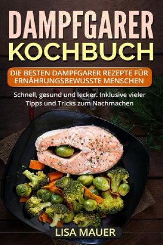 Carte Dampfgarer Kochbuch: Die besten Dampfgarer Rezepte für ernährungsbewusste Menschen. Schnell, gesund und lecker. Inklusive vieler Tipps und Lisa Mauer
