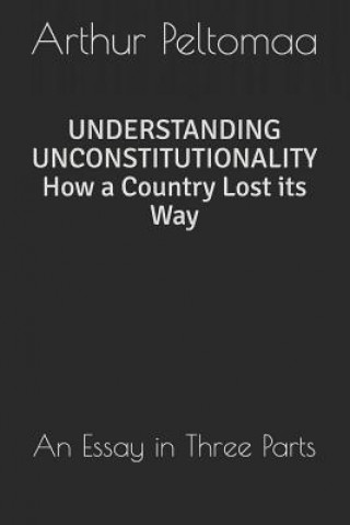 Kniha Understanding Unconstitutionality How a Country Lost Its Way: An Essay in Three Parts Arthur Peltomaa