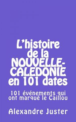 Kniha L'Histoire de la Nouvelle-Calédonie En 101 Dates: 101 Événements Qui Ont Marqué Le Caillou Alexandre Juster
