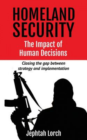 Kniha Homeland Security: The Impact of Human Decisions: Closing the Gap Between Strategy and Implementation Jephtah Lorch