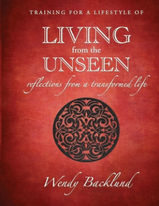 Kniha Training for a Lifestyle of Living From the Unseen: Reflections from a Transformed Life Wendy Backlund