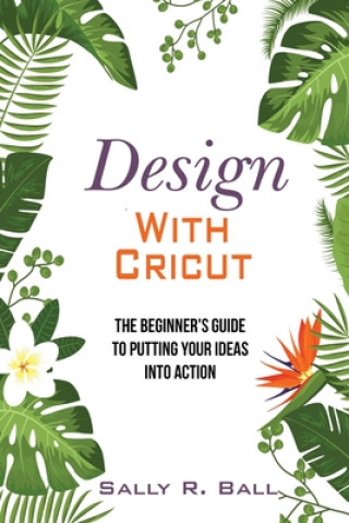 Kniha Design With Cricut: The Beginner's Guide To Putting Your Ideas Into Action Sally R. Ball