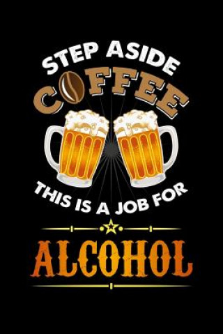 Kniha Step Aside Coffee This Is A Job for Alcohol: 120 Pages I 6x9 I Dot Grid I Cool Craft Beer, Caffeine & Liquor Gifts Funny Notebooks