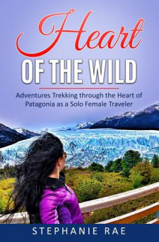 Carte Heart of the Wild: Adventures Trekking through the Heart of Patagonia as a Solo Female Traveler Stephanie Rae
