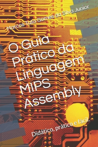 Carte O Guia Prático da Linguagem Mips Assembly: Facilitando a programaç?o em assembly Marcos Tulio Gomes Da Silva Junior