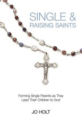 Kniha Single & Raising Saints: Forming Single Parents as They Lead Their Children to God Jo Holt