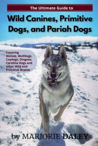 Carte The Ultimate Guide to Wild Canines, Primitive Dogs, and Pariah Dogs: An Owner's Guide Book for Wolfdogs, Coydogs, and Other Hereditarily Wild Dog Bree Marjorie Daley