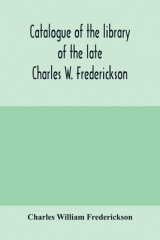 Carte Catalogue of the library of the late Charles W. Frederickson. Sold by order of the Administrator; A Carefully Selected and valuable collection of Engl 