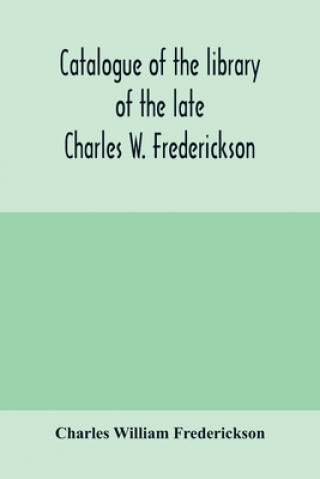 Книга Catalogue of the library of the late Charles W. Frederickson. Sold by order of the Administrator; A Carefully Selected and valuable collection of Engl 