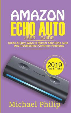 Könyv Amazon Echo Auto User Guide: Quick & Easy Ways to Master Your Echo Auto and Troubleshoot Common Problems Michael Philip