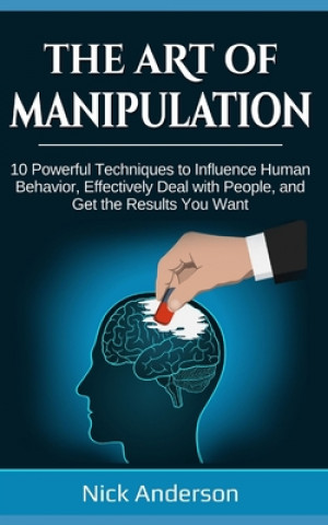 Книга The Art of Manipulation: 10 Powerful Techniques to Influence Human Behavior, Effectively Deal with People, and Get the Results You Want Nick Anderson