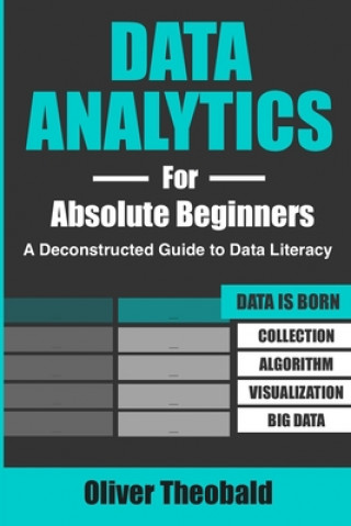 Knjiga Data Analytics for Absolute Beginners: A Deconstructed Guide to Data Literacy: (Introduction to Data, Data Visualization, Business Intelligence & Mach Oliver Theobald