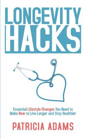 Kniha Longevity Hacks: Essential Lifestyle Changes You Need to Make Now to Live Longer and Stay Healthier Patricia Adams