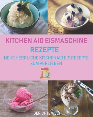 Kniha Kitchenaid Eismaschine Rezepte: Neue herrliche Kitchenaid Eis Rezepte zum Verlieben Gerichte Welt