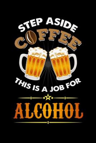 Kniha Step Aside Coffee This Is A Job for Alcohol: 120 Pages I 6x9 I Graph Paper 4x4 I Cool Craft Beer, Caffeine & Liquor Gifts Funny Notebooks