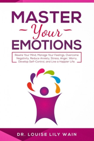 Buch Master Your Emotions: Rewire Your Mind, Manage Your Feelings, Overcome Negativity, Reduce Anxiety, Stress, Anger, Worry, Develop Self-Contro Louise Lily Wain