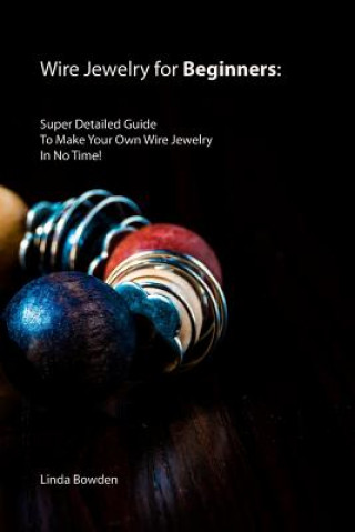 Книга Wire Jewelry for Beginners: Super Detailed Guide To Make Your Own Wire Jewelry In No Time! Linda Bowden