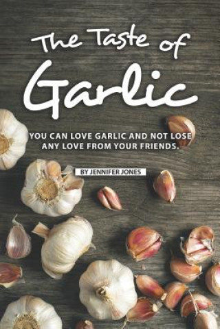 Книга The Taste of Garlic: You Can Love Garlic and Not Lose Any Love from Your Friends Jennifer Jones