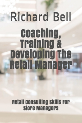 Carte Coaching, Training & Developing The Retail Manager: Retail Consulting Skills For Store Managers Richard Bell