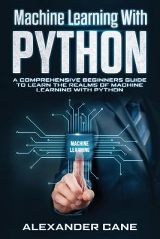 Kniha Machine Learning with Python: A Comprehensive Beginners Guide to Learn the Realms of Machine Learning with Python Alexander Cane
