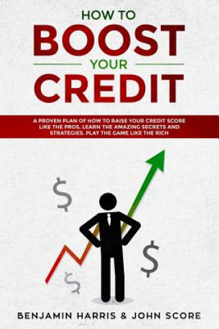 Kniha How to Boost Your Credit: A Proven Plan of How to Raise Your Credit Score Like the Pros, Learn the Amazing Secrets and Strategies, Play the Game John Score