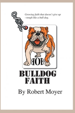 Kniha Bulldog Faith: Growing faith that doesn't give up--tough like a bull dog. Robert Moyer