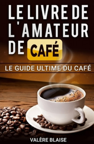 Kniha Le livre de l'amateur de café: Le guide ultime du café Café fait, l'histoire Valere Blaise
