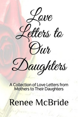 Könyv Love Letters to Our Daughters: A Collection of Love Letters from Mothers to Their Daughters Renee N. McBride