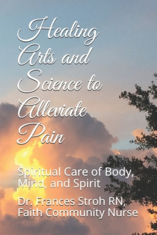 Carte Healing Arts and Science to Alleviate Pain: Spiritual Care of Body, Mind, and Spirit Frances Stroh Rn