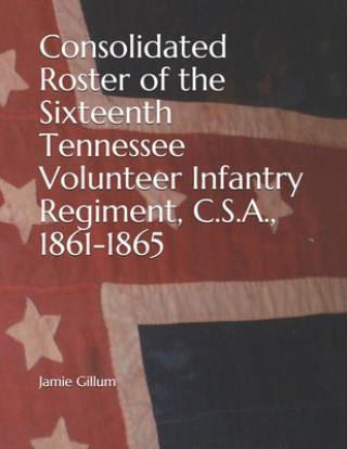 Carte Consolidated Roster of the Sixteenth Tennessee Volunteer Infantry Regiment, C.S.A., 1861-1865 Jamie Gillum