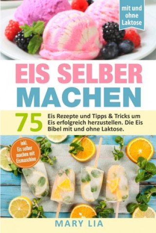 Buch Eis selber machen: 75 Eis Rezepte und Tipps & Tricks um Eis erfolgreich herzustellen. Die Eis Bibel mit und ohne Laktose inkl. Eis selber Mary Lia