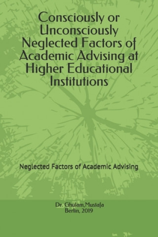 Kniha Consciously or Unconsciously Neglected Factors of Academic Advising at Higher Educational Institutions: Neglected Factors of Academic Advising Mustafa Ghulam