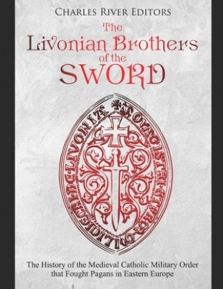 Könyv The Livonian Brothers of the Sword: The History of the Medieval Catholic Military Order that Fought Pagans in Eastern Europe Charles River Editors