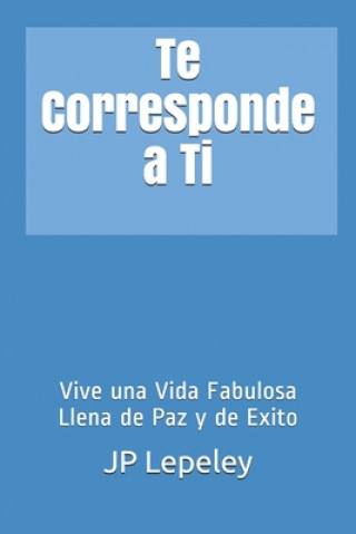 Kniha Te Corresponde a Ti: Vive una Vida Fabulosa Llena de Paz y de Exito Jp Lepeley