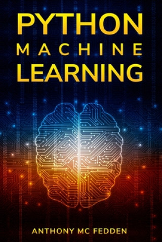 Knjiga Python Machine Learning: A Step By Step Beginners Guide To Understanding Machine Learning With Python Anthony MC Fedden