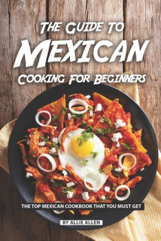 Könyv The Guide to Mexican Cooking for Beginners: The Top Mexican Cookbook That You Must Get Allie Allen