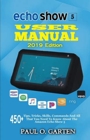 Kniha Echo Show 5 User Manual 2019 Edition: 450+ Tips, Tricks, Skills, Commands And All That You Need To Know About The Amazon Echo Show 5 Paul Garten