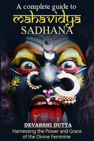 Kniha A Complete Guide To MAHAVIDYA SADHANA: Harnessing the Power and Grace of the Divine Feminine Devarshi Dutta