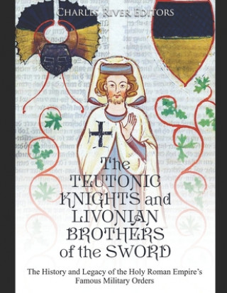 Książka The Teutonic Knights and Livonian Brothers of the Sword: The History and Legacy of the Holy Roman Empire's Famous Military Orders Charles River Editors