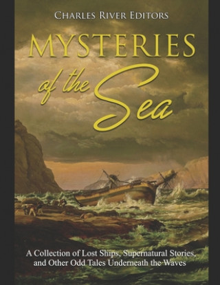 Carte Mysteries of the Sea: A Collection of Lost Ships, Supernatural Stories, and Other Odd Tales Underneath the Waves Charles River Editors