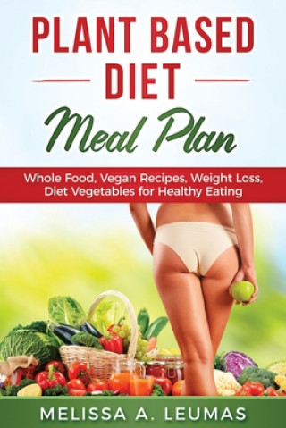 Kniha Plant Based Diet Meal Plan: Whole Food, Vegan Recipes, Weight Loss, Diet Vegetables for Healthy Eating Melissa a. Leumas