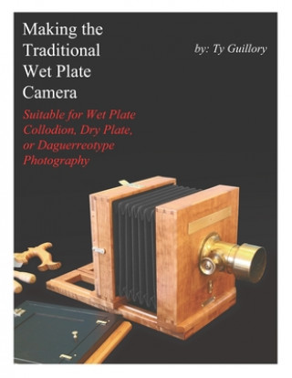 Carte Making the Traditional Wet Plate Camera: Suitable for Wet Plate Collodion, Dry Plate, or Daguerreotype Photography Ty Guillory