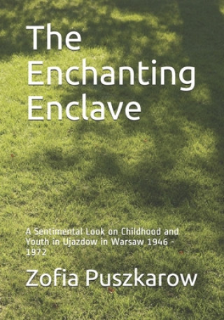 Carte The Enchanting Enclave: A Sentimental Look on Childhood and Youth in Ujazdow in Warsaw 1946 - 1972 Zofia Puszkarow