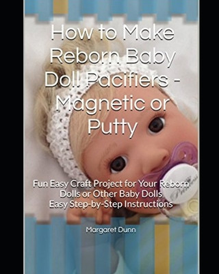 Knjiga How to Make Reborn Baby Doll Pacifiers - Magnetic or Putty: Fun Easy Craft Project for Your Reborn Dolls or Other Baby Dolls Easy Step-by-Step Instruc Margaret Dunn