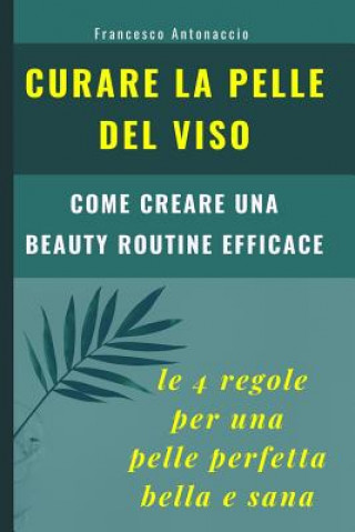 Könyv Curare la pelle del viso. Le 4 regole per una pelle perfetta bella e sana: come creare una beauty routine efficace Francesco Antonaccio