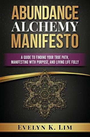 Book Abundance Alchemy Manifesto: A Guide to Finding Your True Path, Manifesting with Purpose, and Living Life Fully Evelyn K. Lim