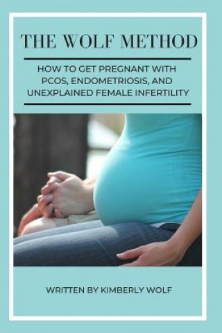 Książka The Wolf Method: How To Get Pregnant With PCOS, Endometriosis And Unexplained Female Infertility Kimberly Wolf
