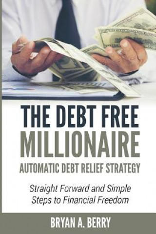 Knjiga The Debt Free Millionaire: AUTOMATIC DEBT RELIEF STRATEGY: Straightforward and Simple Steps to Financial Freedom! Bryan Adelbert Berry