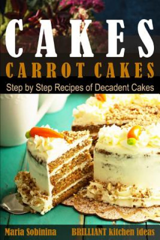 Carte Cakes: Carrot Cakes. Step by Step Recipes of Decadent Cake. Maria Sobinina
