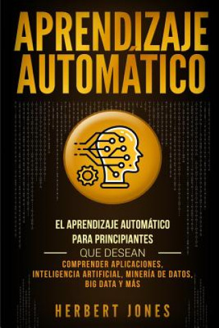 Könyv Aprendizaje Automático: El Aprendizaje Automático para principiantes que desean comprender aplicaciones, Inteligencia Artificial, Minería de D Herbert Jones